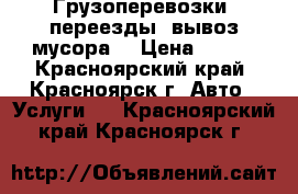 Грузоперевозки ,переезды ,вывоз мусора. › Цена ­ 300 - Красноярский край, Красноярск г. Авто » Услуги   . Красноярский край,Красноярск г.